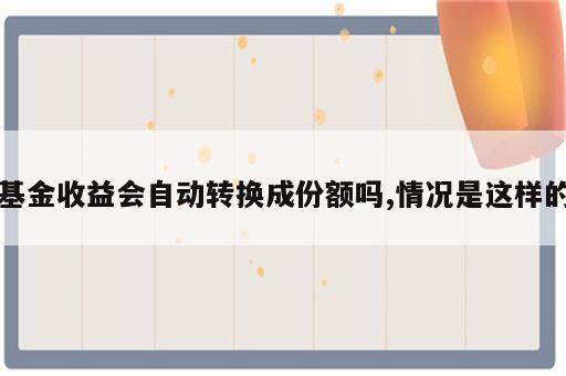 基金收益会自动转换成份额吗,情况是这样的