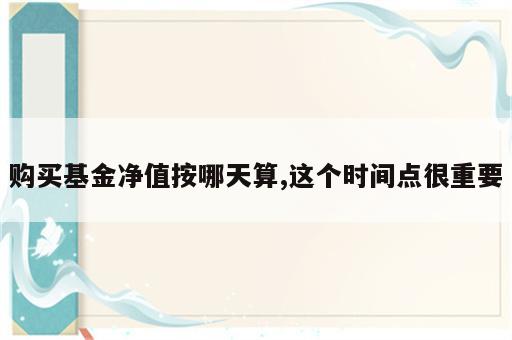 购买基金净值按哪天算,这个时间点很重要