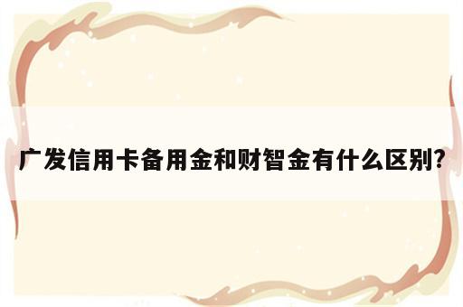 广发信用卡备用金和财智金有什么区别?