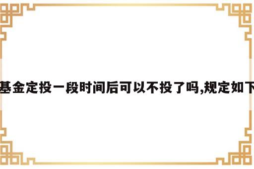 基金定投一段时间后可以不投了吗,规定如下