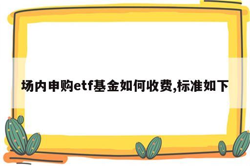 场内申购etf基金如何收费,标准如下