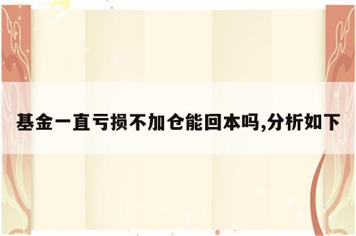 基金一直亏损不加仓能回本吗,分析如下