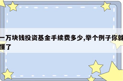 一万块钱投资基金手续费多少,举个例子你就懂了