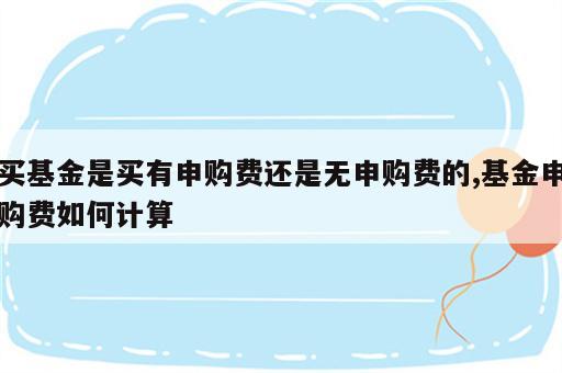 买基金是买有申购费还是无申购费的,基金申购费如何计算