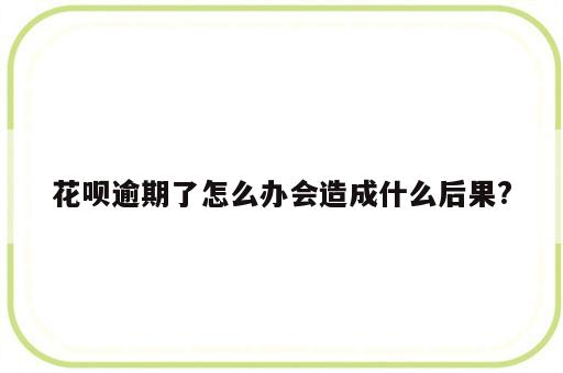 花呗逾期了怎么办会造成什么后果?