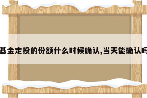 基金定投的份额什么时候确认,当天能确认吗
