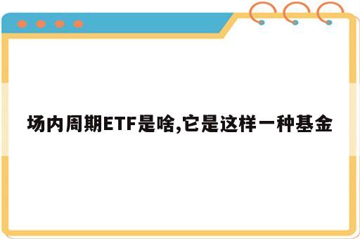 场内周期ETF是啥,它是这样一种基金