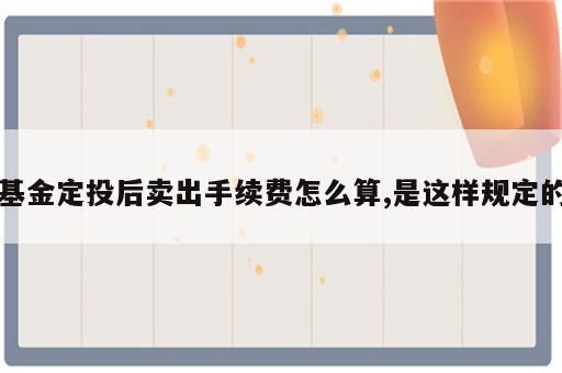 基金定投后卖出手续费怎么算,是这样规定的