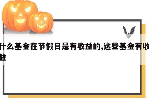 什么基金在节假日是有收益的,这些基金有收益