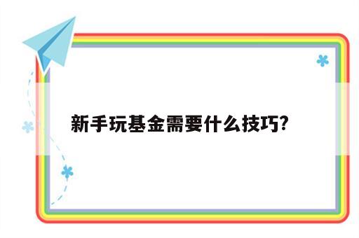 新手玩基金需要什么技巧?