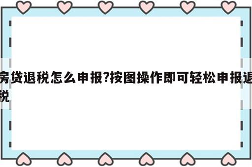 房贷退税怎么申报?按图操作即可轻松申报退税