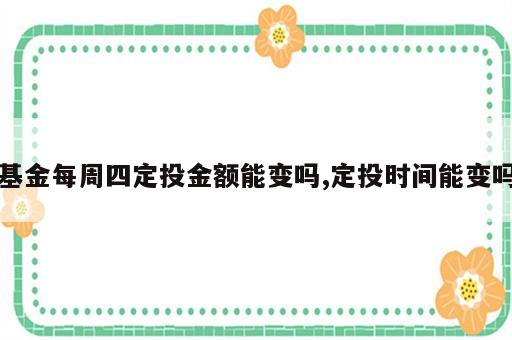 基金每周四定投金额能变吗,定投时间能变吗