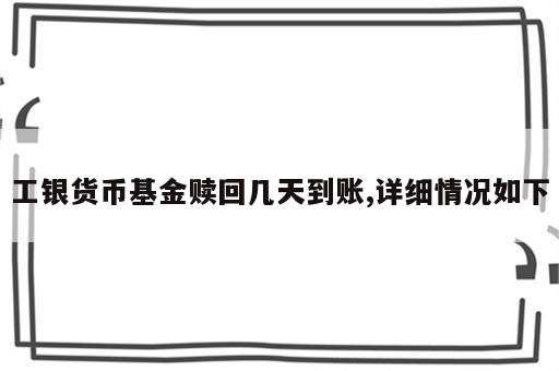 工银货币基金赎回几天到账,详细情况如下
