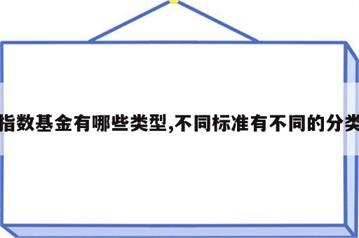 指数基金有哪些类型,不同标准有不同的分类