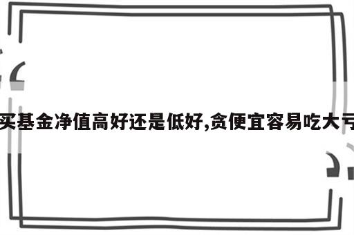 买基金净值高好还是低好,贪便宜容易吃大亏