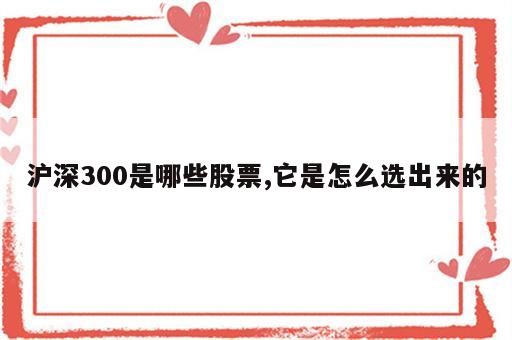 沪深300是哪些股票,它是怎么选出来的