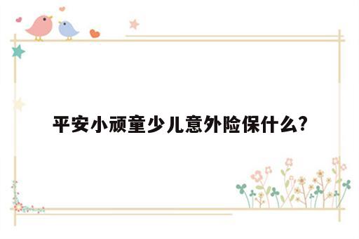 平安小顽童少儿意外险保什么?