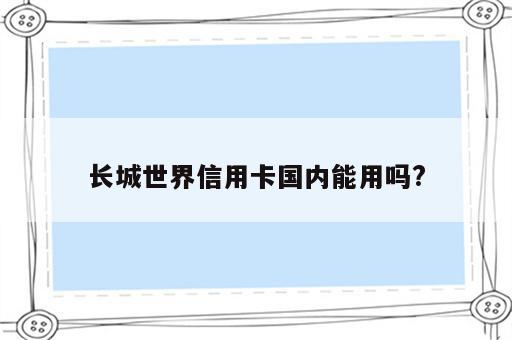 长城世界信用卡国内能用吗?