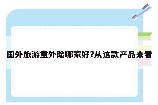 国外旅游意外险哪家好?从这款产品来看