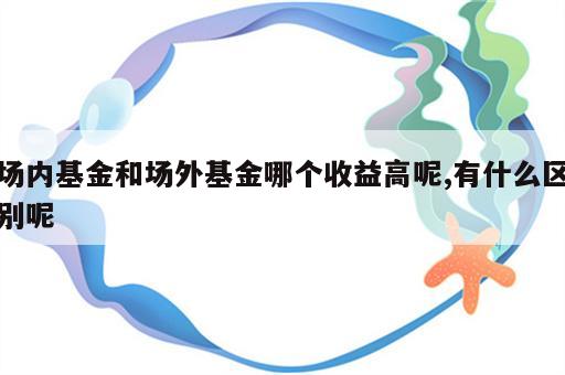 场内基金和场外基金哪个收益高呢,有什么区别呢