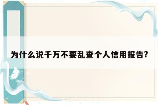 为什么说千万不要乱查个人信用报告?