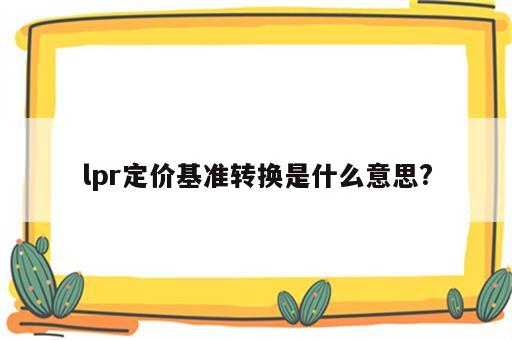 lpr定价基准转换是什么意思?