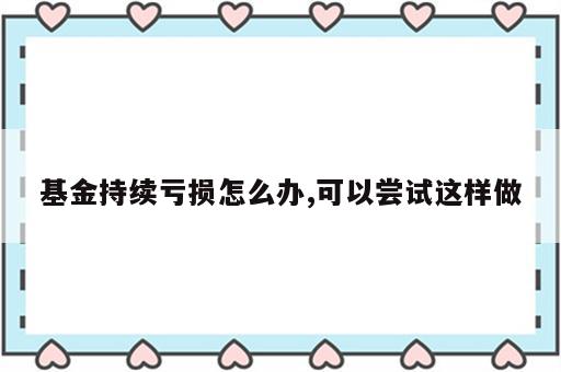 基金持续亏损怎么办,可以尝试这样做