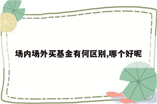 场内场外买基金有何区别,哪个好呢