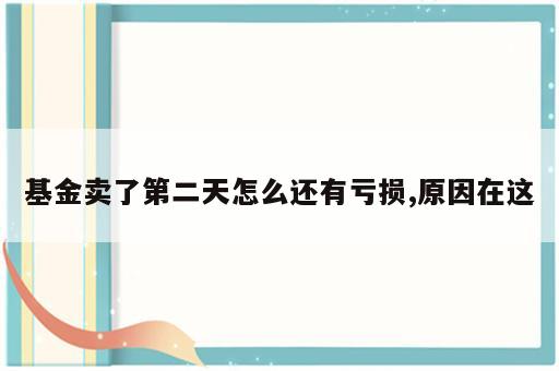 基金卖了第二天怎么还有亏损,原因在这