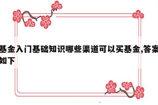 基金入门基础知识哪些渠道可以买基金,答案如下