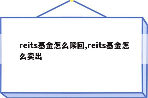reits基金怎么赎回,reits基金怎么卖出