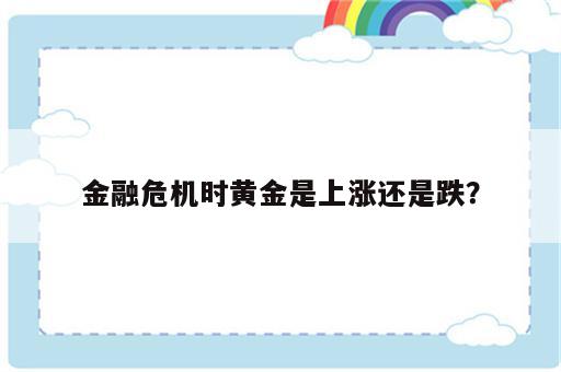 金融危机时黄金是上涨还是跌？