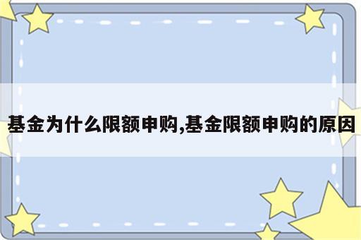 基金为什么限额申购,基金限额申购的原因