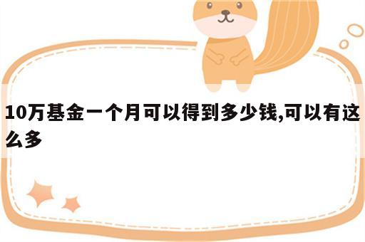 10万基金一个月可以得到多少钱,可以有这么多