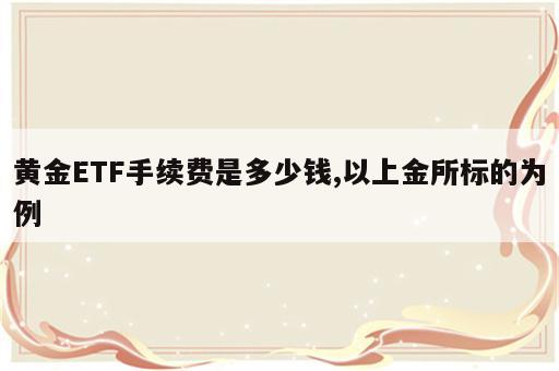 黄金ETF手续费是多少钱,以上金所标的为例