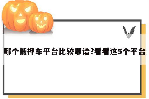 哪个抵押车平台比较靠谱?看看这5个平台