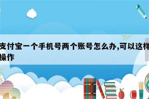 支付宝一个手机号两个账号怎么办,可以这样操作
