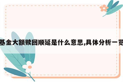基金大额赎回顺延是什么意思,具体分析一览