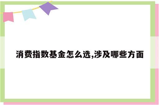 消费指数基金怎么选,涉及哪些方面