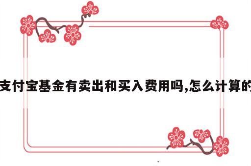 支付宝基金有卖出和买入费用吗,怎么计算的