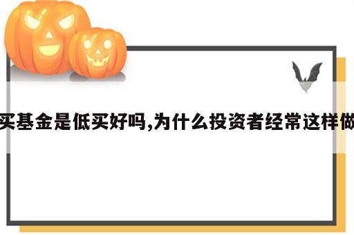 买基金是低买好吗,为什么投资者经常这样做