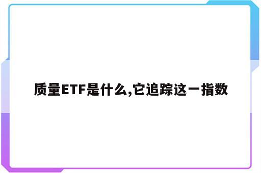 质量ETF是什么,它追踪这一指数