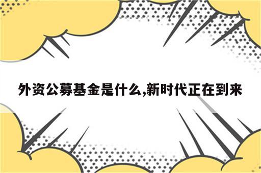 外资公募基金是什么,新时代正在到来
