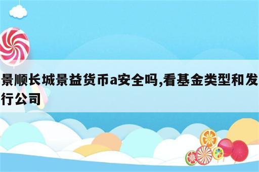 景顺长城景益货币a安全吗,看基金类型和发行公司