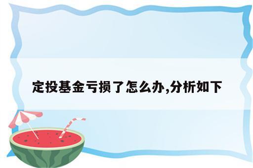 定投基金亏损了怎么办,分析如下