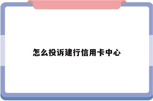 怎么投诉建行信用卡中心