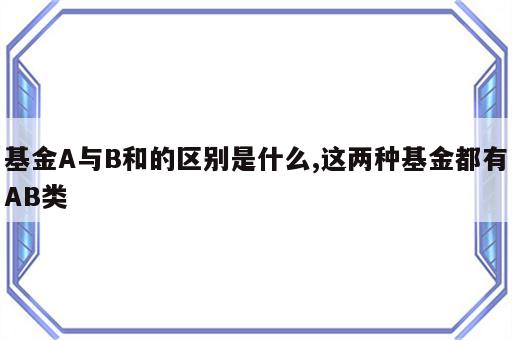 基金A与B和的区别是什么,这两种基金都有AB类