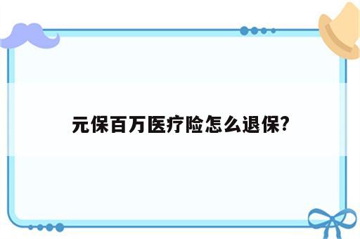 元保百万医疗险怎么退保?