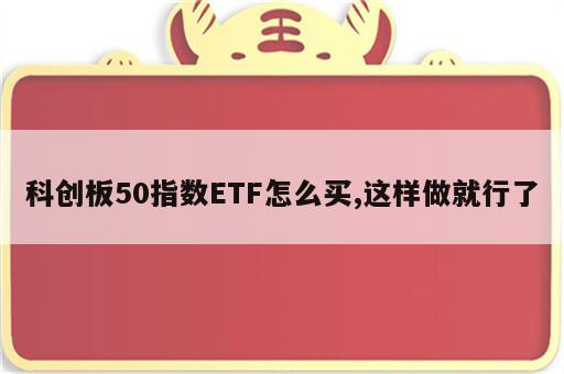 科创板50指数ETF怎么买,这样做就行了