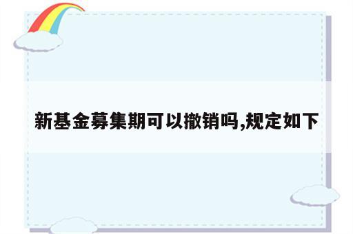 新基金募集期可以撤销吗,规定如下